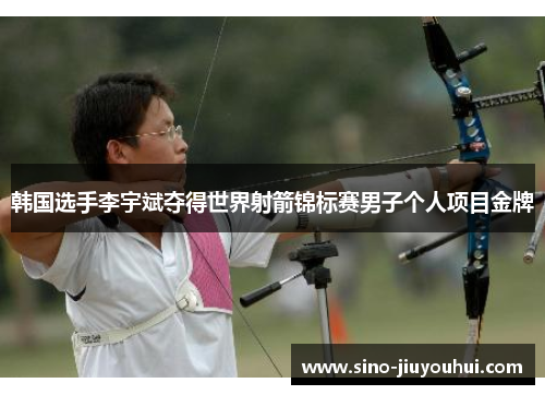 韩国选手李宇斌夺得世界射箭锦标赛男子个人项目金牌 韩国选手李宇斌夺得世界射箭锦标赛男子个人项目金牌
