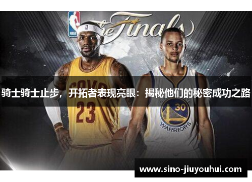 骑士骑士止步,开拓者表现亮眼:揭秘他们的秘密成功之路 骑士骑士止步,开拓者表现亮眼:揭秘他们的秘密成功之路