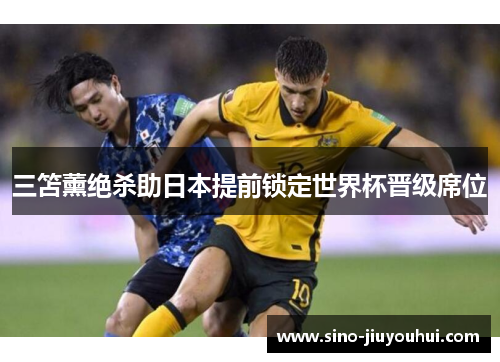 三笘薰绝杀助日本提前锁定世界杯晋级席位 三笘薰绝杀助日本提前锁定世界杯晋级席位