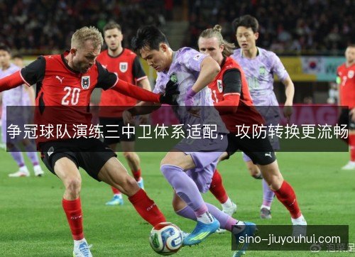 争冠球队演练三中卫体系适配，攻防转换更流畅