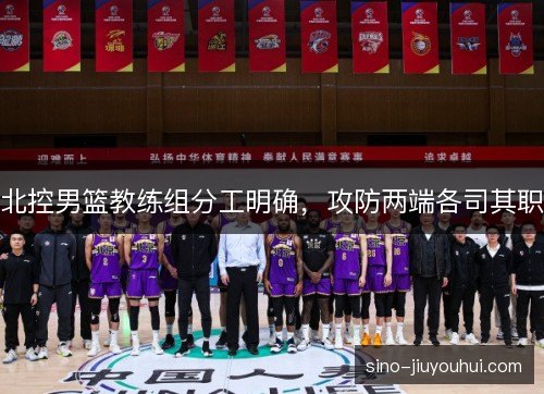 北控男篮教练组分工明确,攻防两端各司其职 北控男篮教练组分工明确,攻防两端各司其职