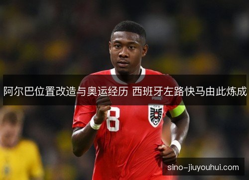 阿尔巴位置改造与奥运经历 西班牙左路快马由此炼成 阿尔巴位置改造与奥运经历 西班牙左路快马由此炼成