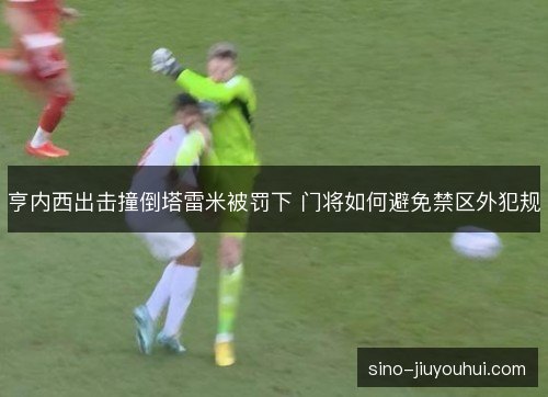亨内西出击撞倒塔雷米被罚下 门将如何避免禁区外犯规